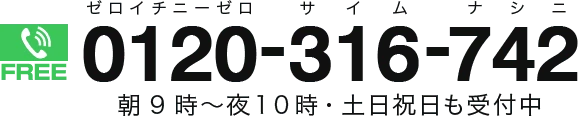 0120-316-742 朝9時～夜10時・土日祝日も受付中