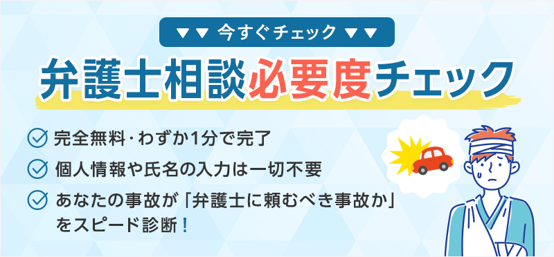 【今すぐチェック】無料スピード診断 完全無料・わずか1分で完了 個人情報や氏名の入力は一切不要 あなたの事故が「弁護士に頼むべき事故か」をスピード診断！