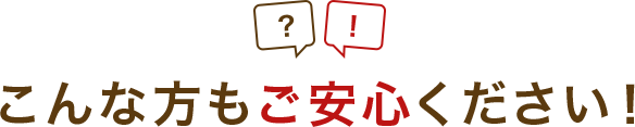 こんな方もご安心ください！