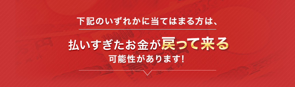 下記のいずれかに当てはまる方は、払いすぎたお金が戻って来る可能性があります!