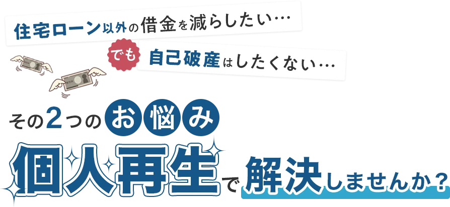 「住宅ローン以外の借金を減らしたい…」でも「自己破産はしたくない…」その2つのお悩み、個人再生で解決しませんか?