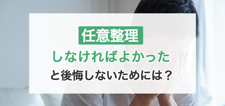 「任意整理しなければよかった」と後悔しないためには？知っておきたい注意点